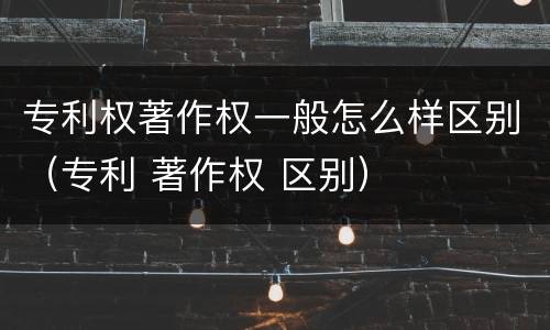 专利权著作权一般怎么样区别（专利 著作权 区别）
