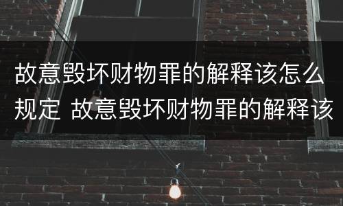 故意毁坏财物罪的解释该怎么规定 故意毁坏财物罪的解释该怎么规定赔偿