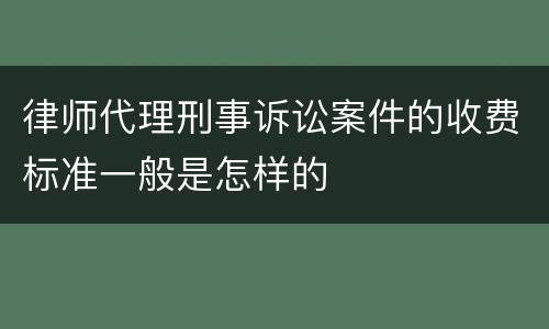 律师代理刑事诉讼案件的收费标准一般是怎样的