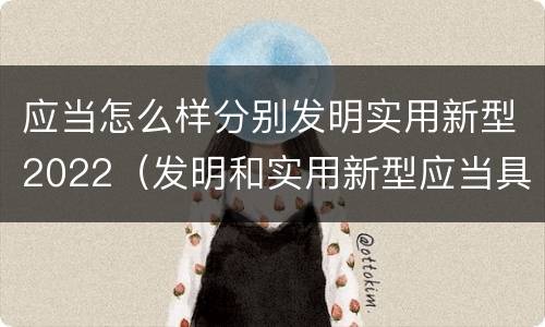应当怎么样分别发明实用新型2022（发明和实用新型应当具备）