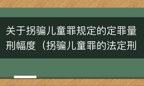 关于拐骗儿童罪规定的定罪量刑幅度（拐骗儿童罪的法定刑）