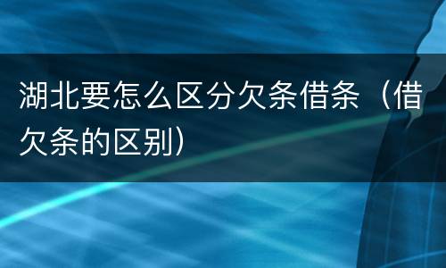 湖北要怎么区分欠条借条（借欠条的区别）