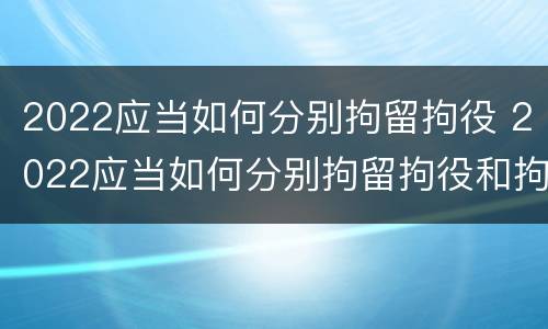 2022应当如何分别拘留拘役 2022应当如何分别拘留拘役和拘役