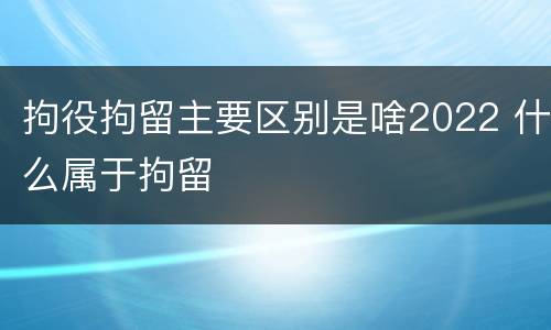 拘役拘留主要区别是啥2022 什么属于拘留