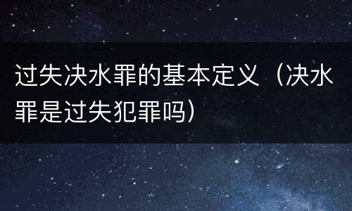 过失决水罪的基本定义（决水罪是过失犯罪吗）