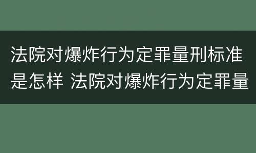 法院对爆炸行为定罪量刑标准是怎样 法院对爆炸行为定罪量刑标准是怎样定的