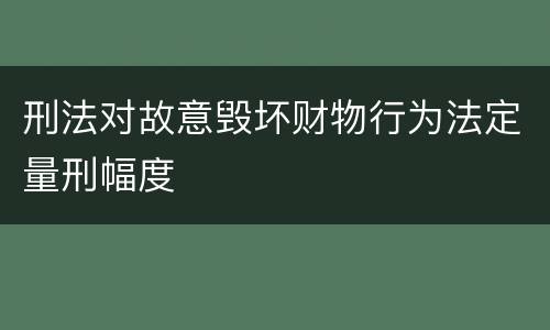 刑法对故意毁坏财物行为法定量刑幅度