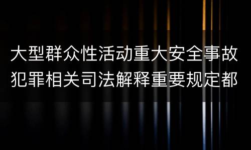 大型群众性活动重大安全事故犯罪相关司法解释重要规定都有哪些