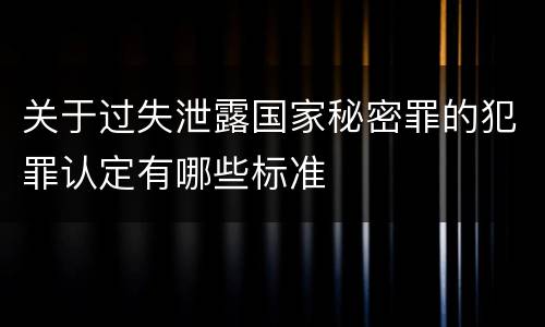 关于过失泄露国家秘密罪的犯罪认定有哪些标准
