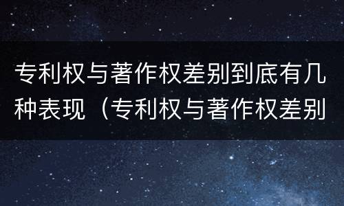 专利权与著作权差别到底有几种表现（专利权与著作权差别到底有几种表现形态）