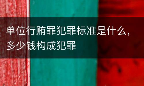 单位行贿罪犯罪标准是什么，多少钱构成犯罪