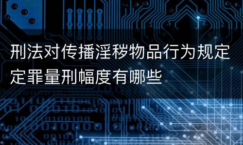 刑法对传播淫秽物品行为规定定罪量刑幅度有哪些