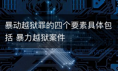 暴动越狱罪的四个要素具体包括 暴力越狱案件