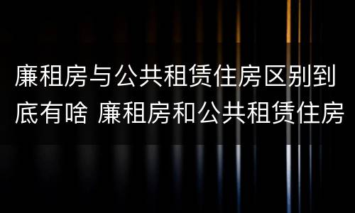 廉租房与公共租赁住房区别到底有啥 廉租房和公共租赁住房