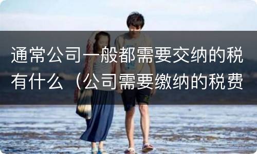 通常公司一般都需要交纳的税有什么（公司需要缴纳的税费）