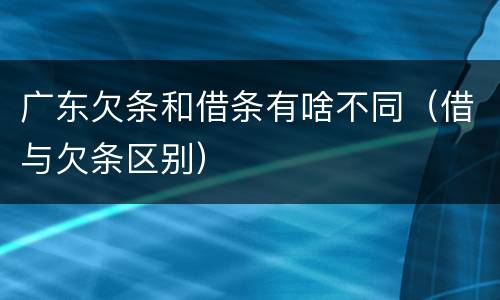 广东欠条和借条有啥不同（借与欠条区别）