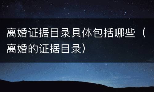 离婚证据目录具体包括哪些（离婚的证据目录）