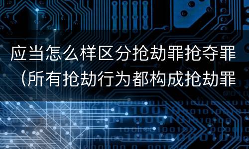 应当怎么样区分抢劫罪抢夺罪（所有抢劫行为都构成抢劫罪吗）