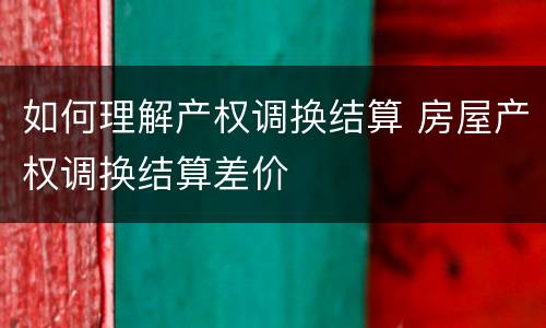 如何理解产权调换结算 房屋产权调换结算差价