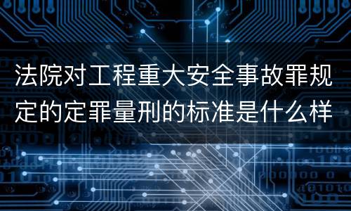 法院对工程重大安全事故罪规定的定罪量刑的标准是什么样的