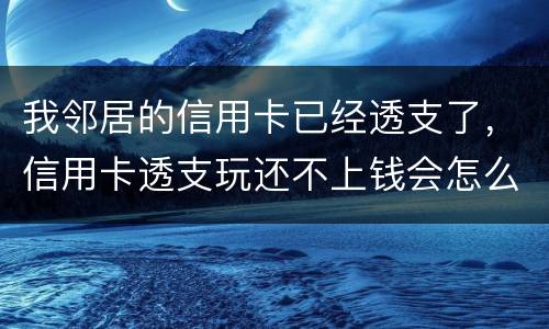 我邻居的信用卡已经透支了，信用卡透支玩还不上钱会怎么样的啊