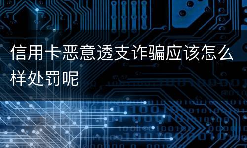 信用卡恶意透支诈骗应该怎么样处罚呢