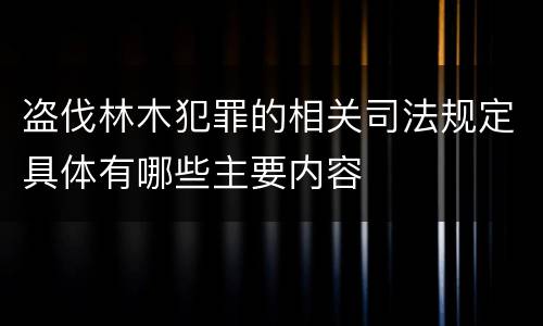 盗伐林木犯罪的相关司法规定具体有哪些主要内容