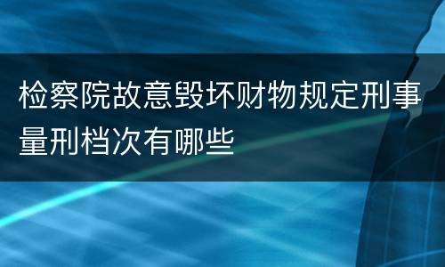 检察院故意毁坏财物规定刑事量刑档次有哪些