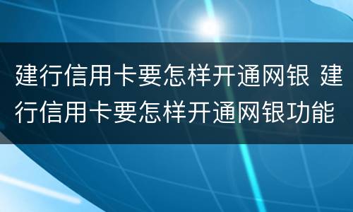 建行信用卡要怎样开通网银 建行信用卡要怎样开通网银功能