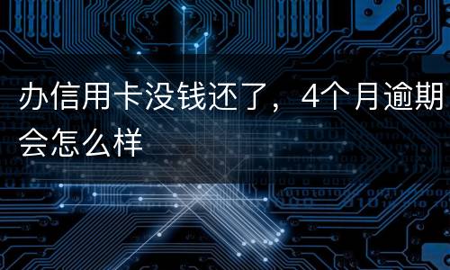 办信用卡没钱还了，4个月逾期会怎么样