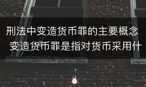 刑法中变造货币罪的主要概念 变造货币罪是指对货币采用什么方法