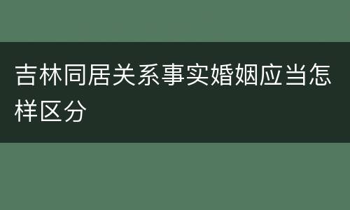 吉林同居关系事实婚姻应当怎样区分