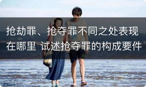 抢劫罪、抢夺罪不同之处表现在哪里 试述抢夺罪的构成要件以及与抢劫罪的区别