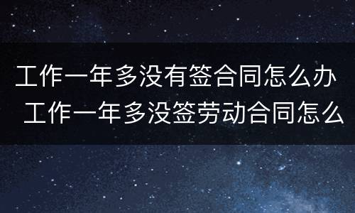 工作一年多没有签合同怎么办 工作一年多没签劳动合同怎么办