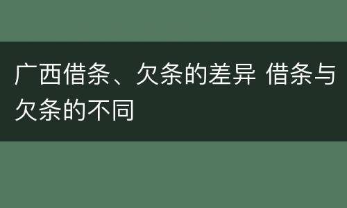 广西借条、欠条的差异 借条与欠条的不同
