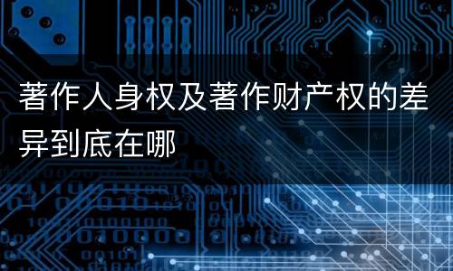 著作人身权及著作财产权的差异到底在哪