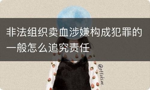 非法组织卖血涉嫌构成犯罪的一般怎么追究责任