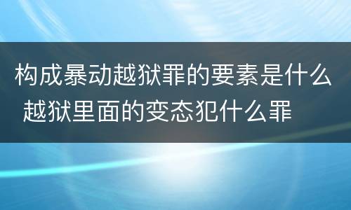 构成暴动越狱罪的要素是什么 越狱里面的变态犯什么罪