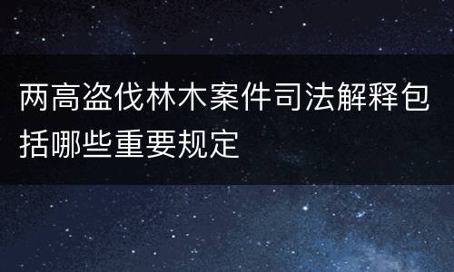 两高盗伐林木案件司法解释包括哪些重要规定