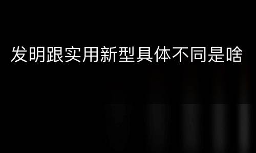 发明跟实用新型具体不同是啥
