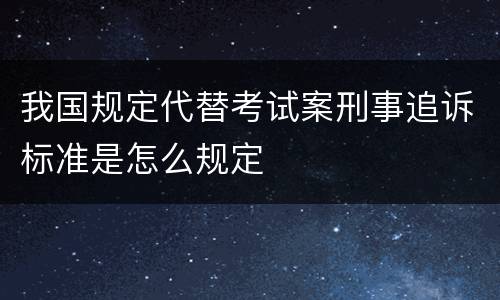 我国规定代替考试案刑事追诉标准是怎么规定