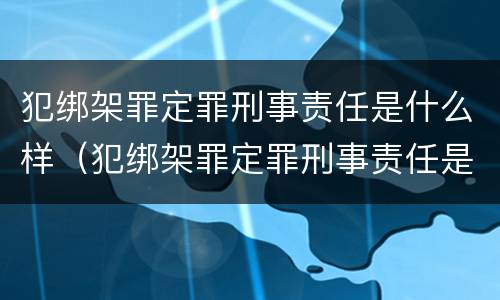 犯绑架罪定罪刑事责任是什么样（犯绑架罪定罪刑事责任是什么样的）