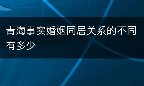 青海事实婚姻同居关系的不同有多少