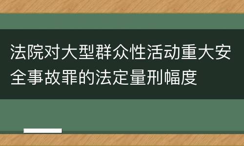 法院对大型群众性活动重大安全事故罪的法定量刑幅度