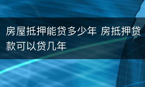 房屋抵押能贷多少年 房抵押贷款可以贷几年