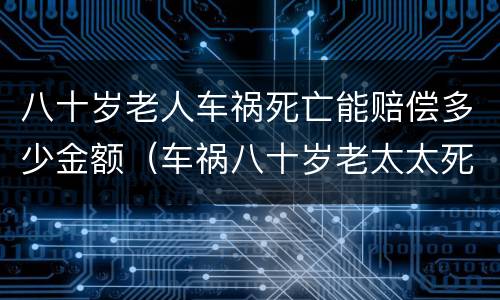 八十岁老人车祸死亡能赔偿多少金额（车祸八十岁老太太死亡,赔偿标准）