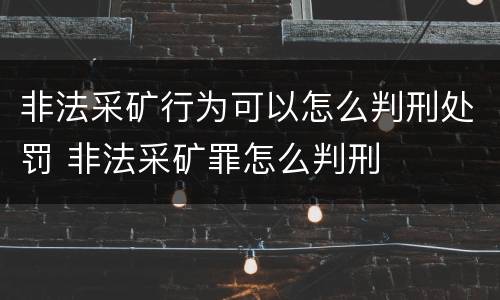 非法采矿行为可以怎么判刑处罚 非法采矿罪怎么判刑