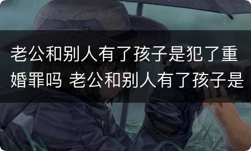 老公和别人有了孩子是犯了重婚罪吗 老公和别人有了孩子是犯了重婚罪吗怎么判