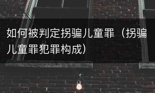 如何被判定拐骗儿童罪（拐骗儿童罪犯罪构成）