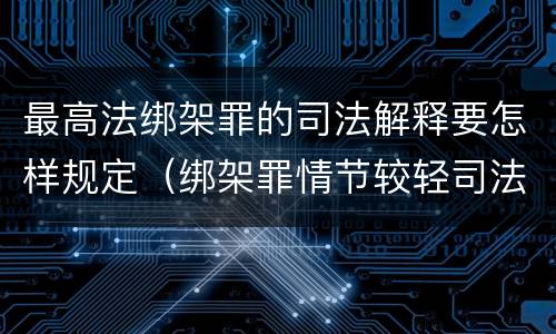 最高法绑架罪的司法解释要怎样规定（绑架罪情节较轻司法解释）